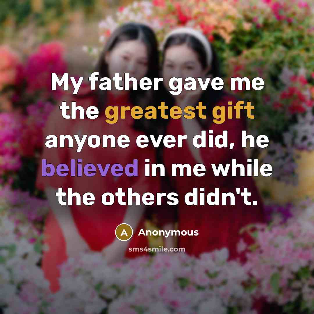 “My father gave me the greatest gift anyone ever did, he believed in me while the others didn't.” quote by Anonymous