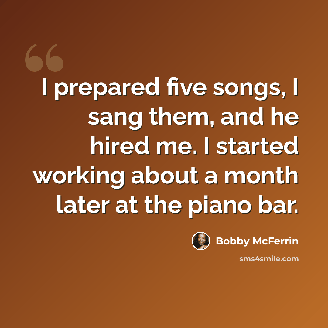 “I prepared five songs, I sang them, and he hired me. I started working about a month later at the piano bar.” quote by Bobby McFerrin