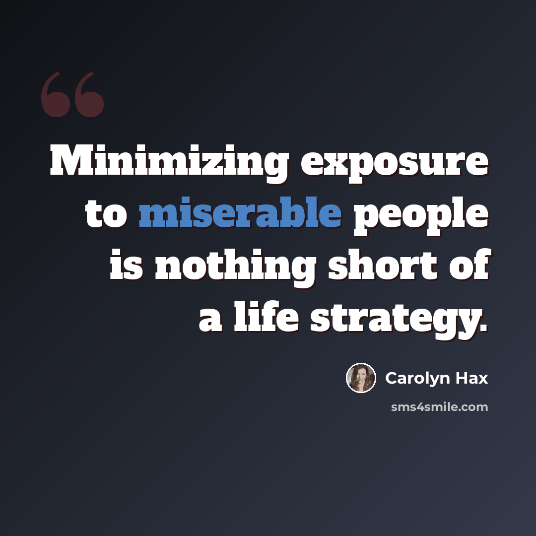 “Minimizing exposure to miserable people is nothing short of a life strategy.” quote by Carolyn Hax