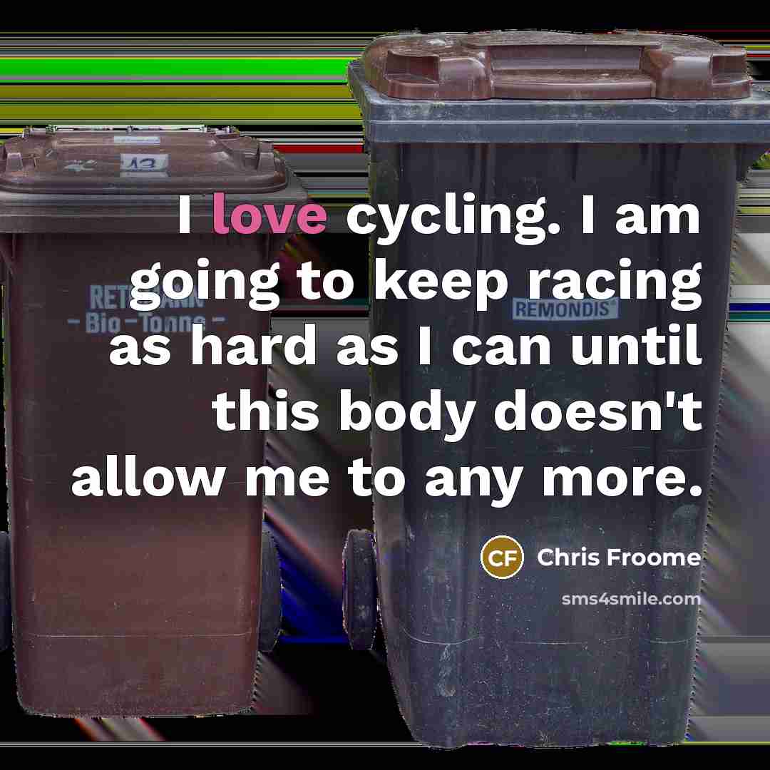 “I love cycling. I am going to keep racing as hard as I can until this body doesn't allow me to any more.” quote by Chris Froome