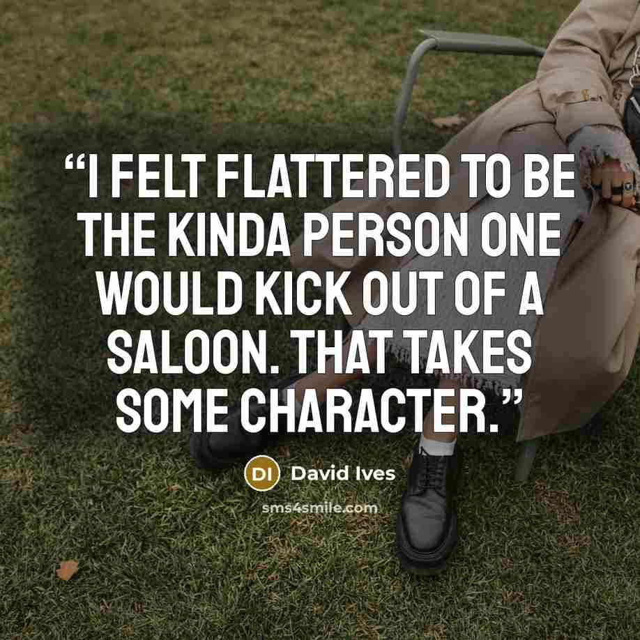 “I felt flattered to be the kinda person one would kick out of a saloon. That takes some character.” quote by David Ives