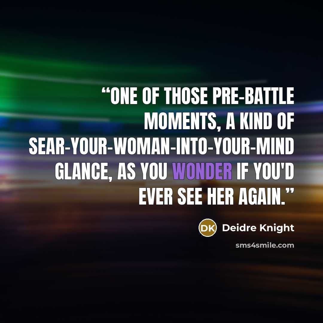 “One of those pre-battle moments, a kind of sear-your-woman-into-your-mind glance, as you wonder if you'd ever see her again.” quote by Deidre Knight