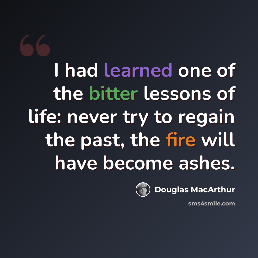 “I had learned one of the bitter lessons of life: never try to regain the past, the fire will have become ashes.” quote by Douglas MacArthur