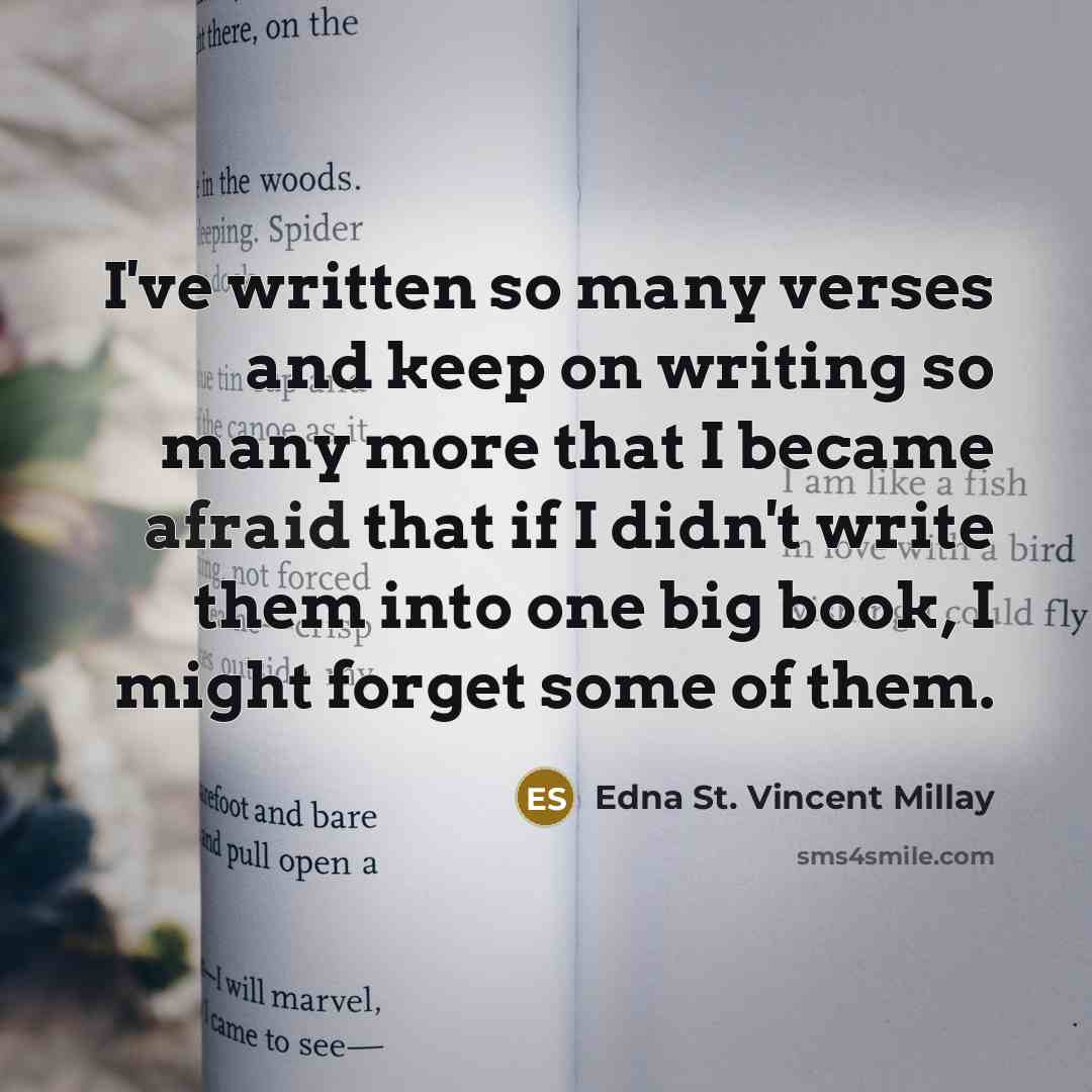 “I've written so many verses and keep on writing so many more that I became afraid that if I didn't write them into one big book, I might forget some of them.” quote by Edna St. Vincent Millay