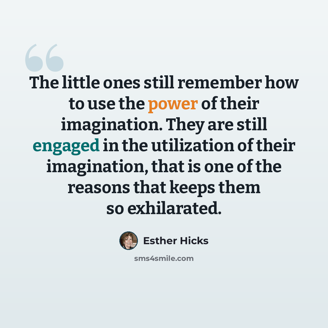 “The little ones still remember how to use the power of their imagination. They are still engaged in the utilization of their imagination, that is one of the reasons that keeps them so exhilarated.” quote by Esther Hicks
