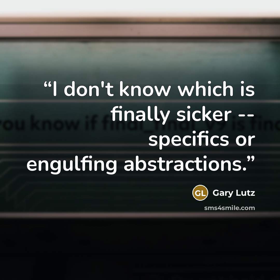 “I don't know which is finally sicker -- specifics or engulfing abstractions.” quote by Gary Lutz