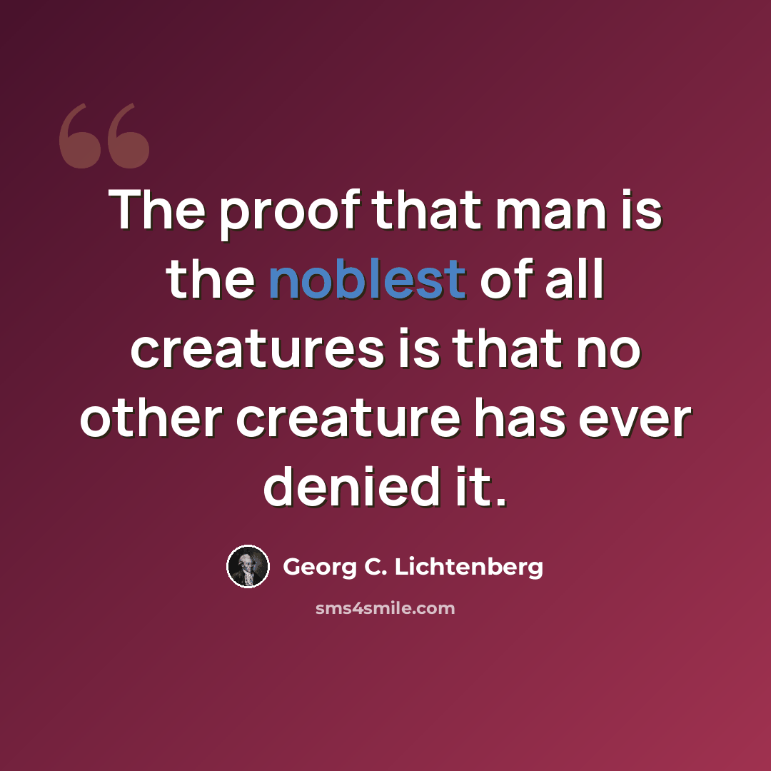 “The proof that man is the noblest of all creatures is that no other creature has ever denied it.” quote by Georg C. Lichtenberg