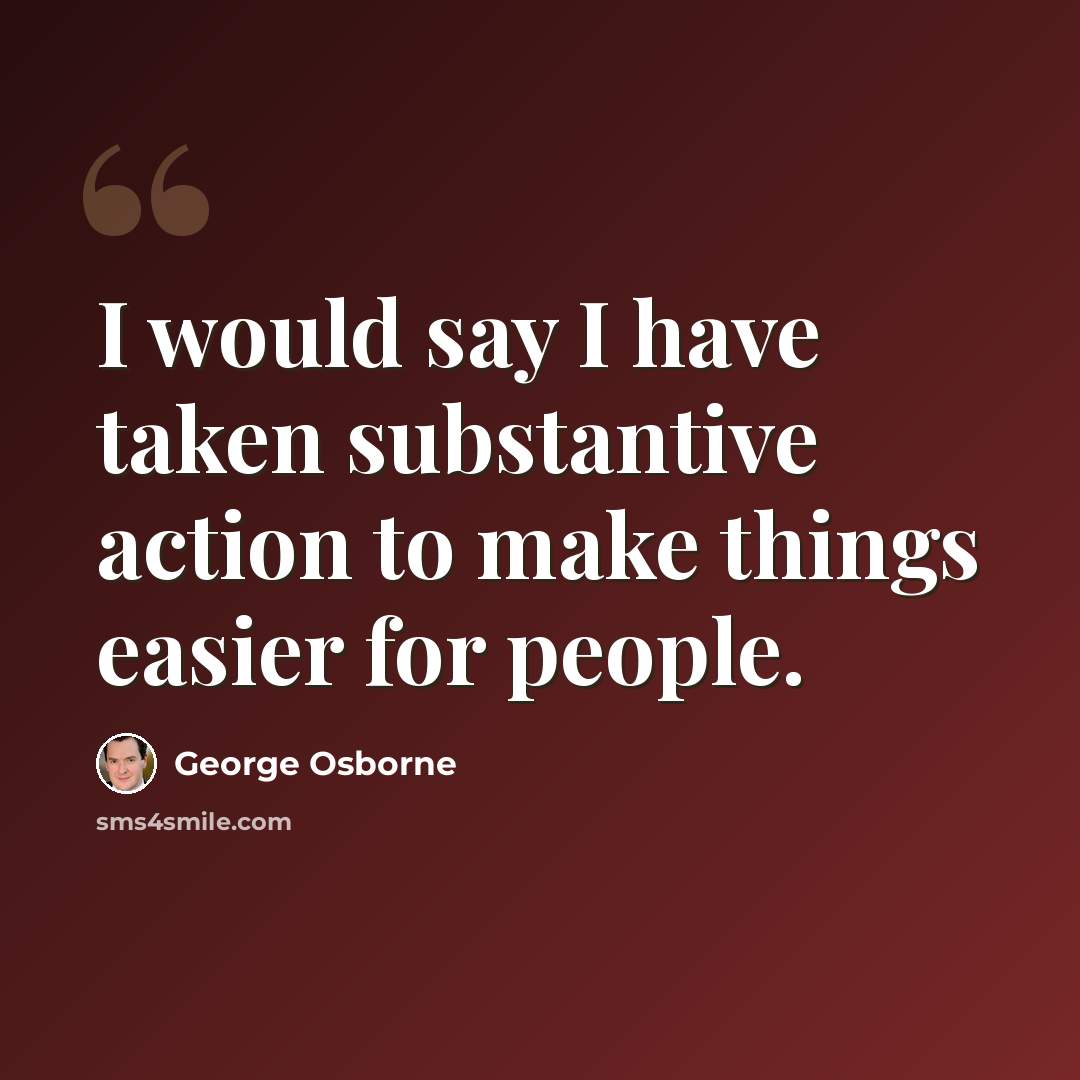 “I would say I have taken substantive action to make things easier for people.” quote by George Osborne