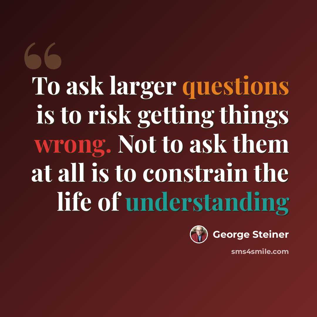 “To ask larger questions is to risk getting things wrong. Not to ask them at all is to constrain the life of understanding” quote by George Steiner
