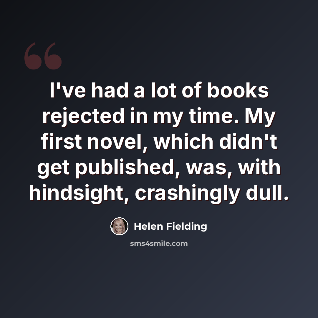 “I've had a lot of books rejected in my time. My first novel, which didn't get published, was, with hindsight, crashingly dull.” quote by Helen Fielding