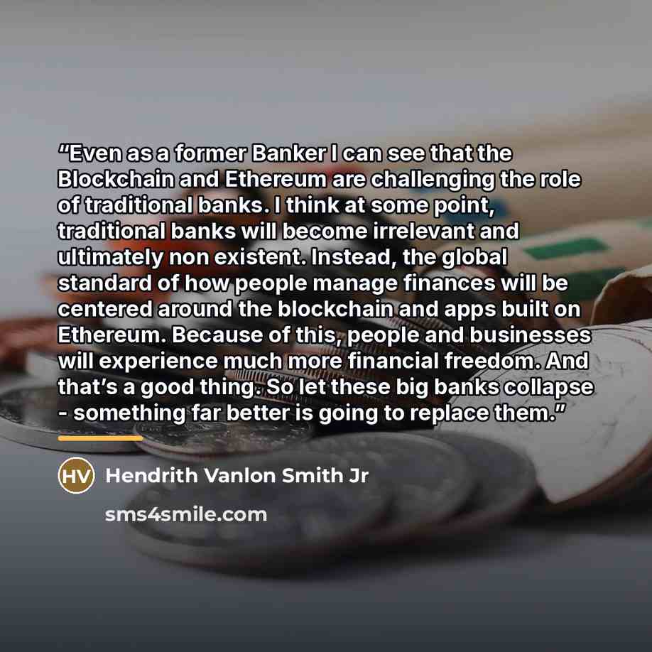 “Even as a former Banker I can see that the Blockchain and Ethereum are challenging the role of traditional banks. I think at some point, traditional banks will become irrelevant and ultimately non existent. Instead, the global standard of how people manage finances will be centered around the…” quote by Hendrith Vanlon Smith Jr