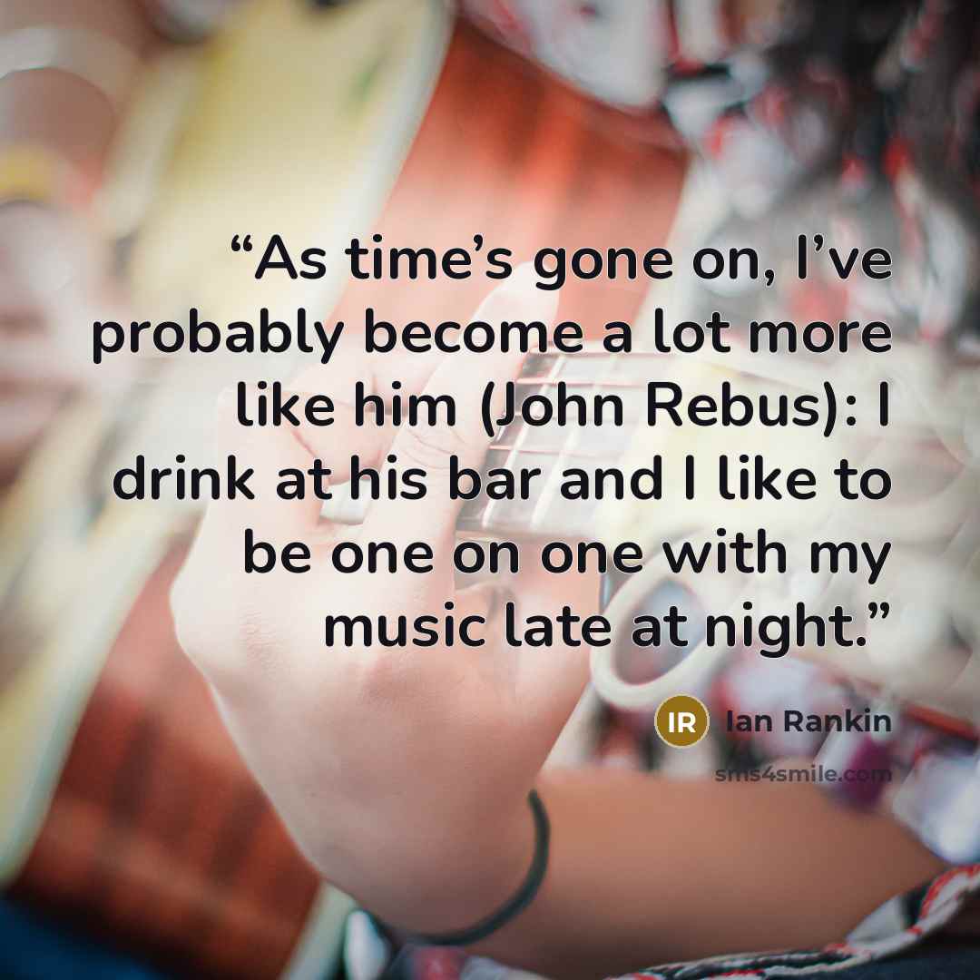 “As time’s gone on, I’ve probably become a lot more like him (John Rebus): I drink at his bar and I like to be one on one with my music late at night.” quote by Ian Rankin