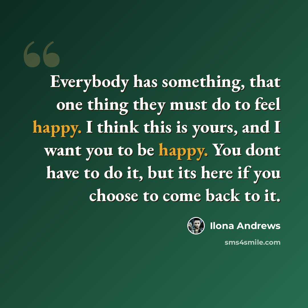“Everybody has something, that one thing they must do to feel happy. I think this is yours, and I want you to be happy. You dont have to do it, but its here if you choose to come back to it.” quote by Ilona Andrews