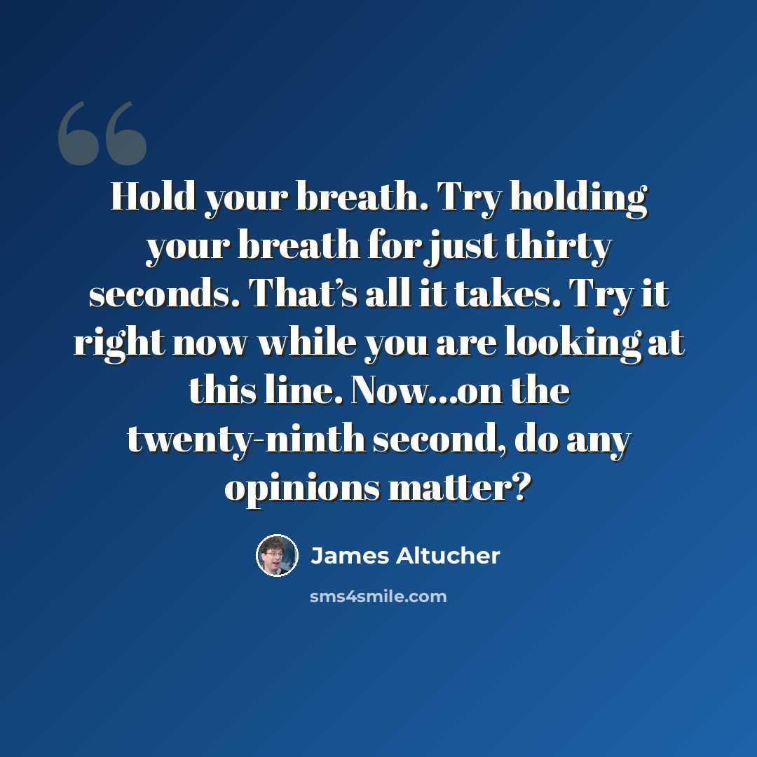 “Hold your breath. Try holding your breath for just thirty seconds. That’s all it takes. Try it right now while you are looking at this line. Now…on the twenty-ninth second, do any opinions matter?” quote by James Altucher