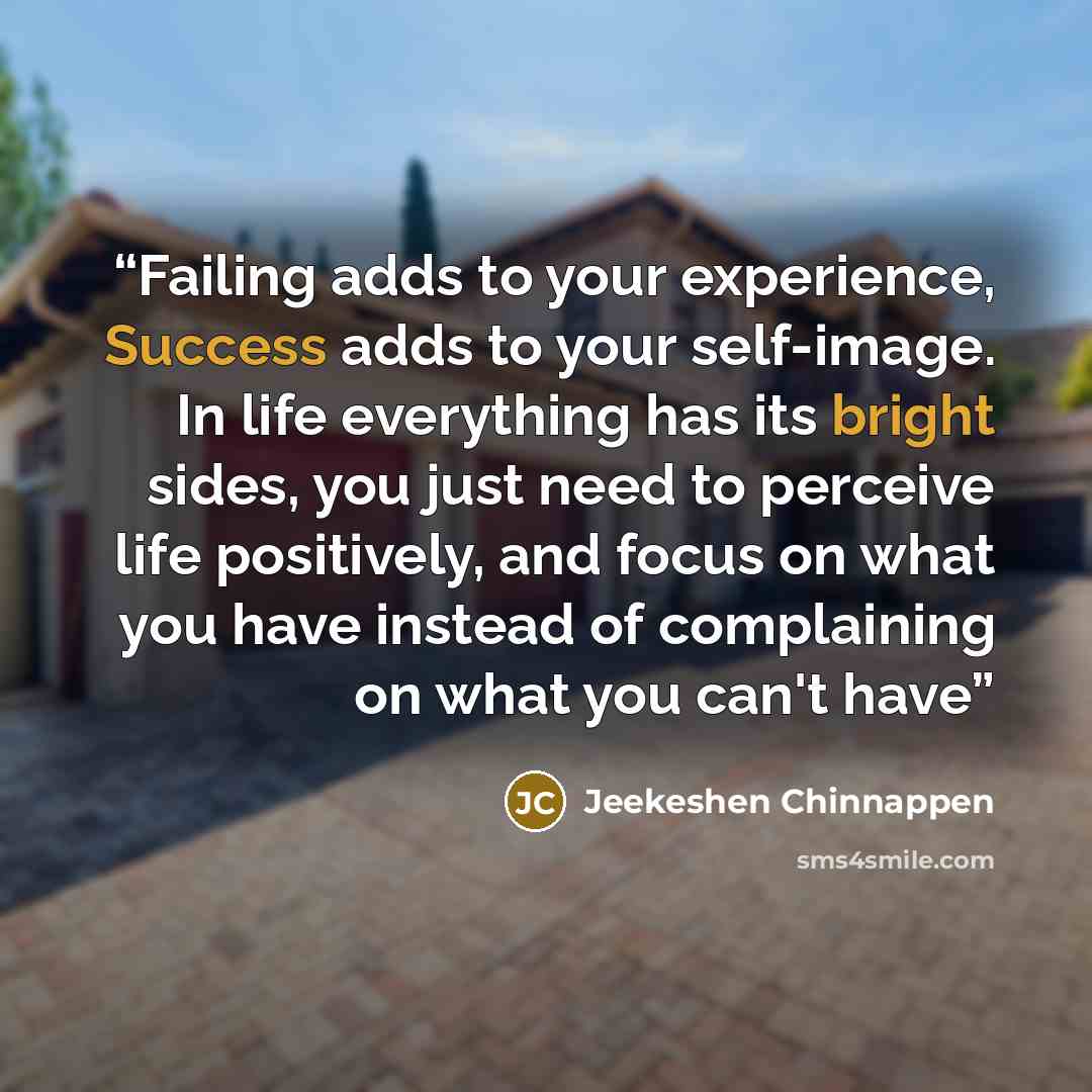 “Failing adds to your experience, Success adds to your self-image. In life everything has its bright sides, you just need to perceive life positively, and focus on what you have instead of complaining on what you can't have” quote by Jeekeshen Chinnappen