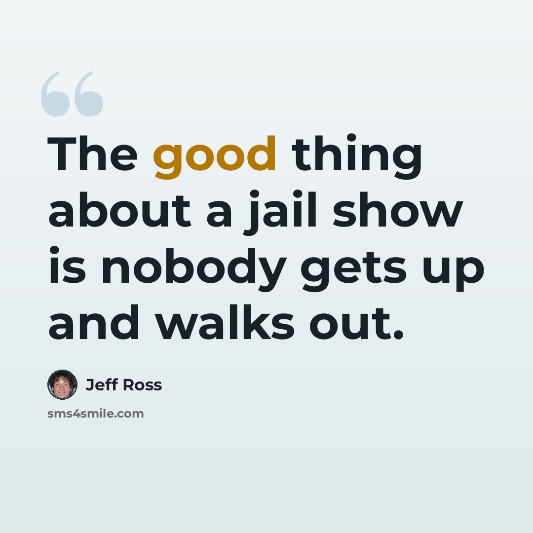 “The good thing about a jail show is nobody gets up and walks out.” quote by Jeff Ross