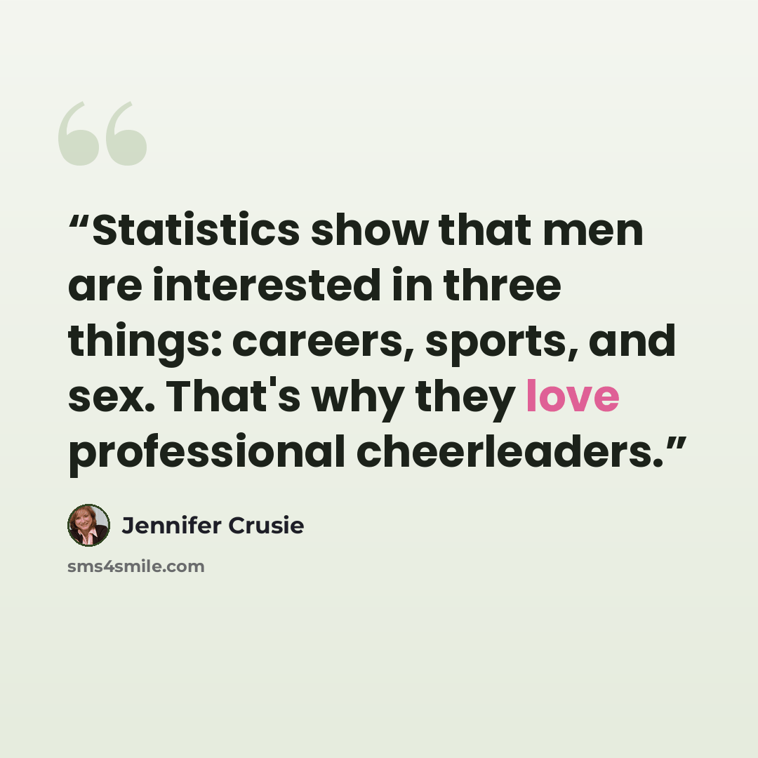 “Statistics show that men are interested in three things: careers, sports, and sex. That's why they love professional cheerleaders.” quote by Jennifer Crusie