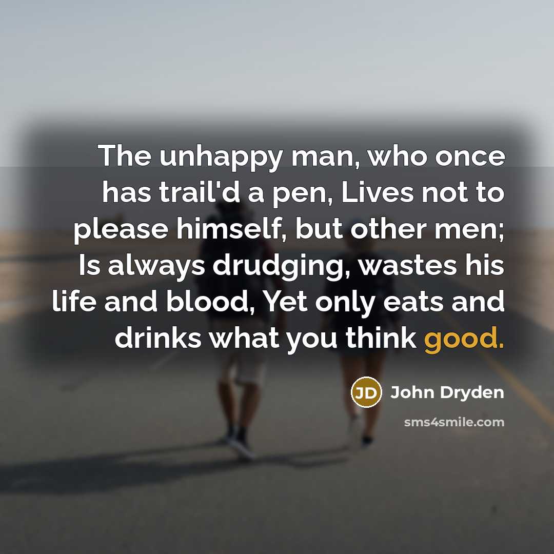 “The unhappy man, who once has trail'd a pen, Lives not to please himself, but other men; Is always drudging, wastes his life and blood, Yet only eats and drinks what you think good.” quote by John Dryden