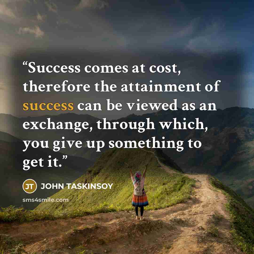 “Success comes at cost, therefore the attainment of success can be viewed as an exchange, through which, you give up something to get it.” quote by JOHN TASKINSOY