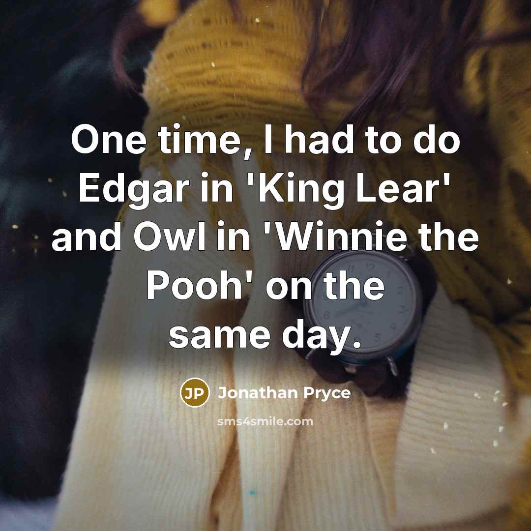 “One time, I had to do Edgar in 'King Lear' and Owl in 'Winnie the Pooh' on the same day.” quote by Jonathan Pryce