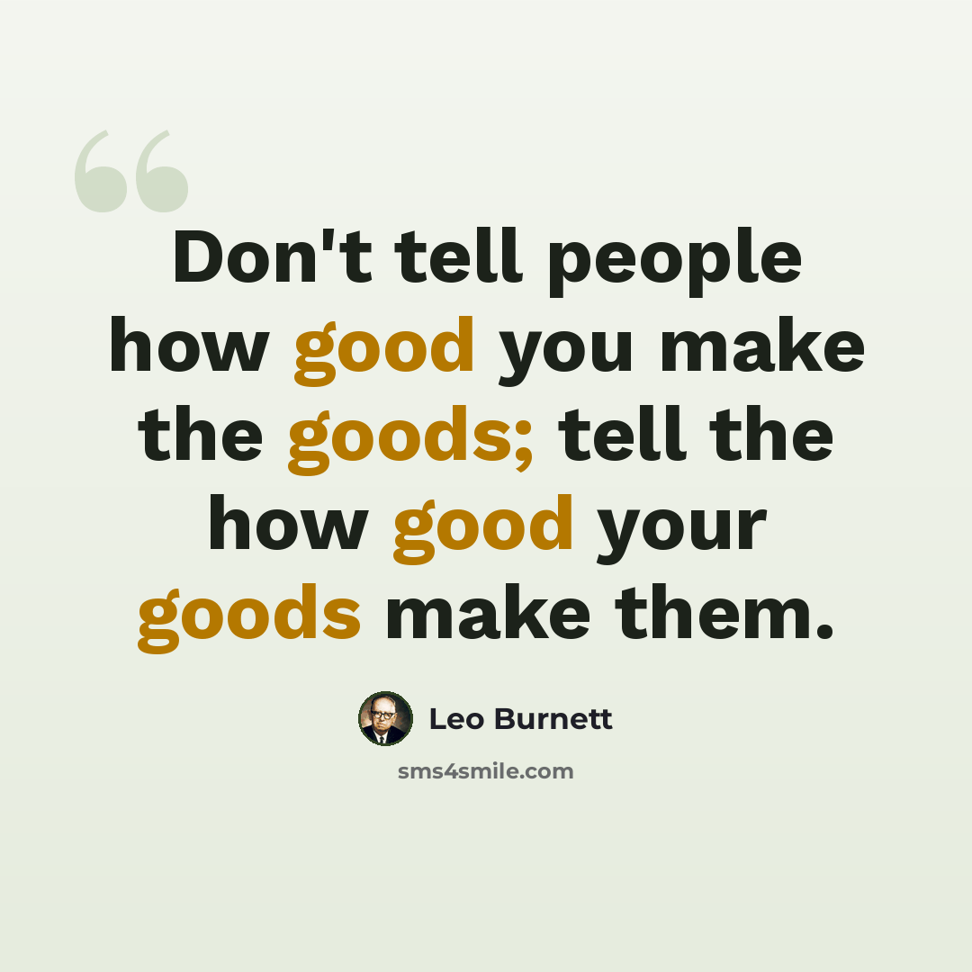 “Don't tell people how good you make the goods; tell the how good your goods make them.” quote by Leo Burnett