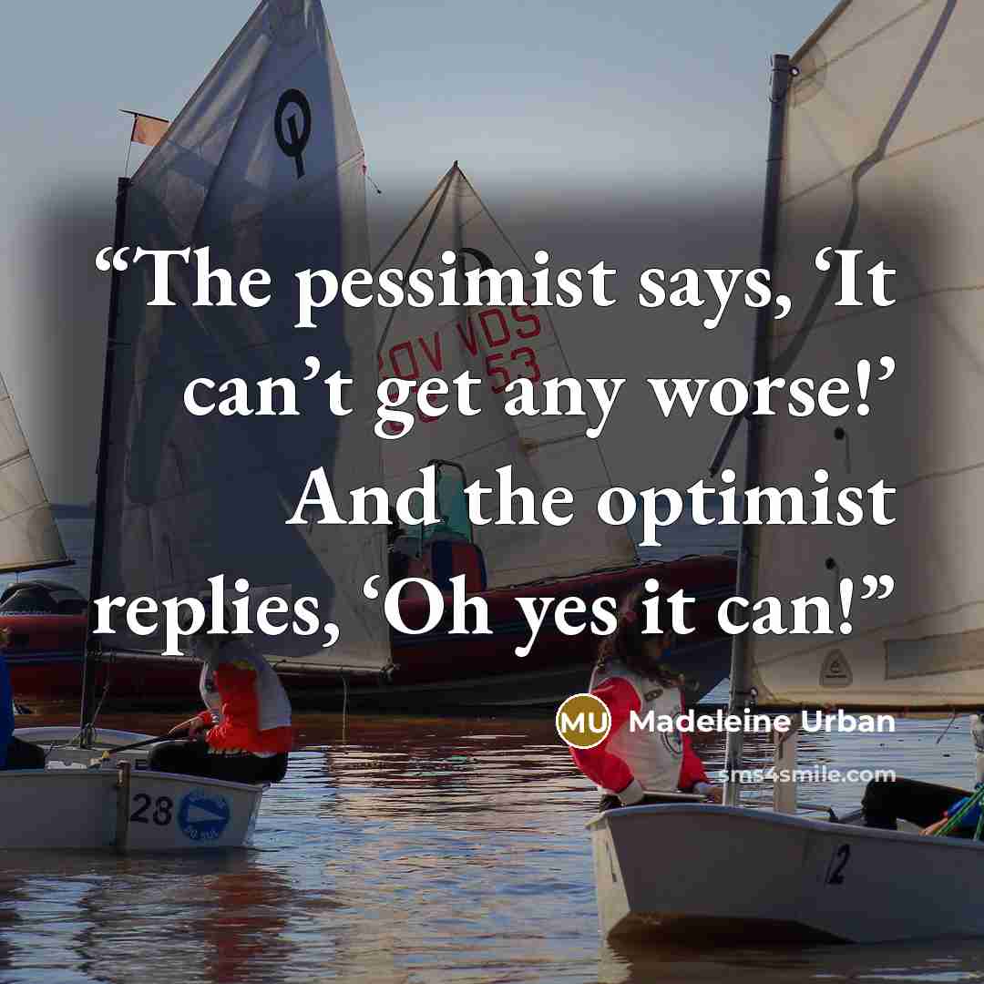 “The pessimist says, ‘It can’t get any worse!’ And the optimist replies, ‘Oh yes it can!” quote by Madeleine Urban