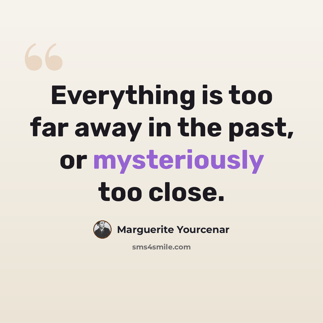 “Everything is too far away in the past, or mysteriously too close.” quote by Marguerite Yourcenar