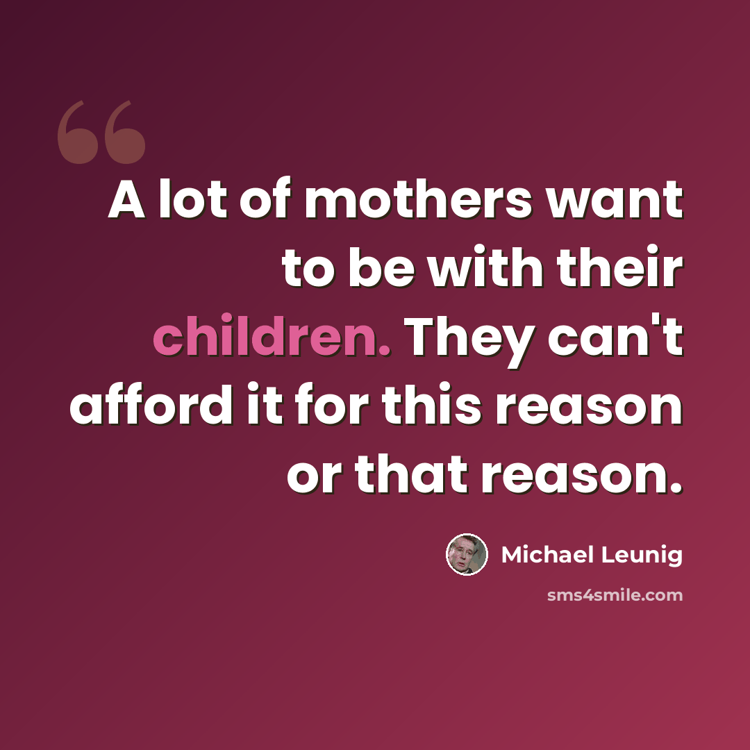 “A lot of mothers want to be with their children. They can't afford it for this reason or that reason.” quote by Michael Leunig