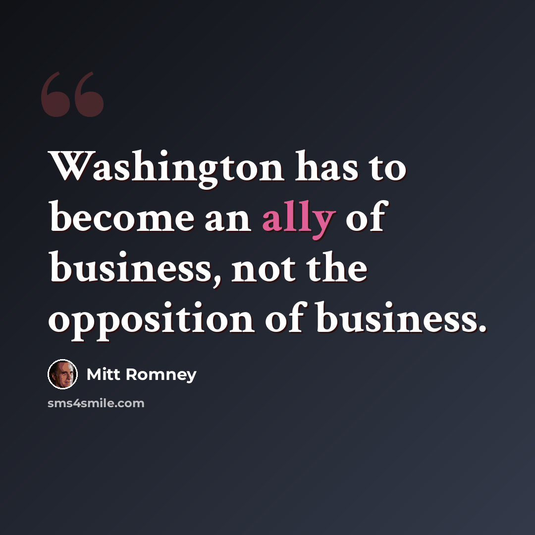 “Washington has to become an ally of business, not the opposition of business.” quote by Mitt Romney