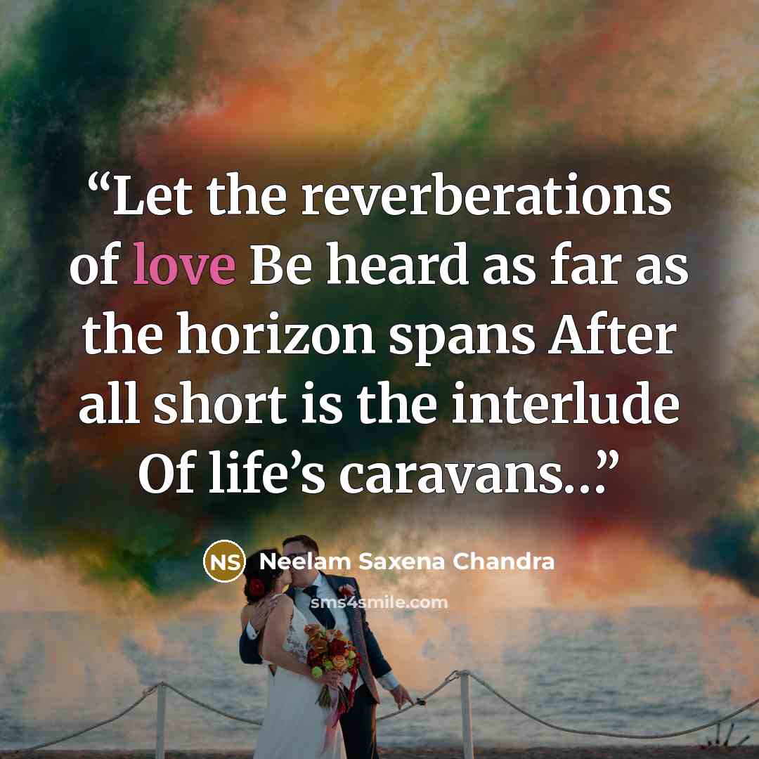 “Let the reverberations of love Be heard as far as the horizon spans After all short is the interlude Of life’s caravans…” quote by Neelam Saxena Chandra