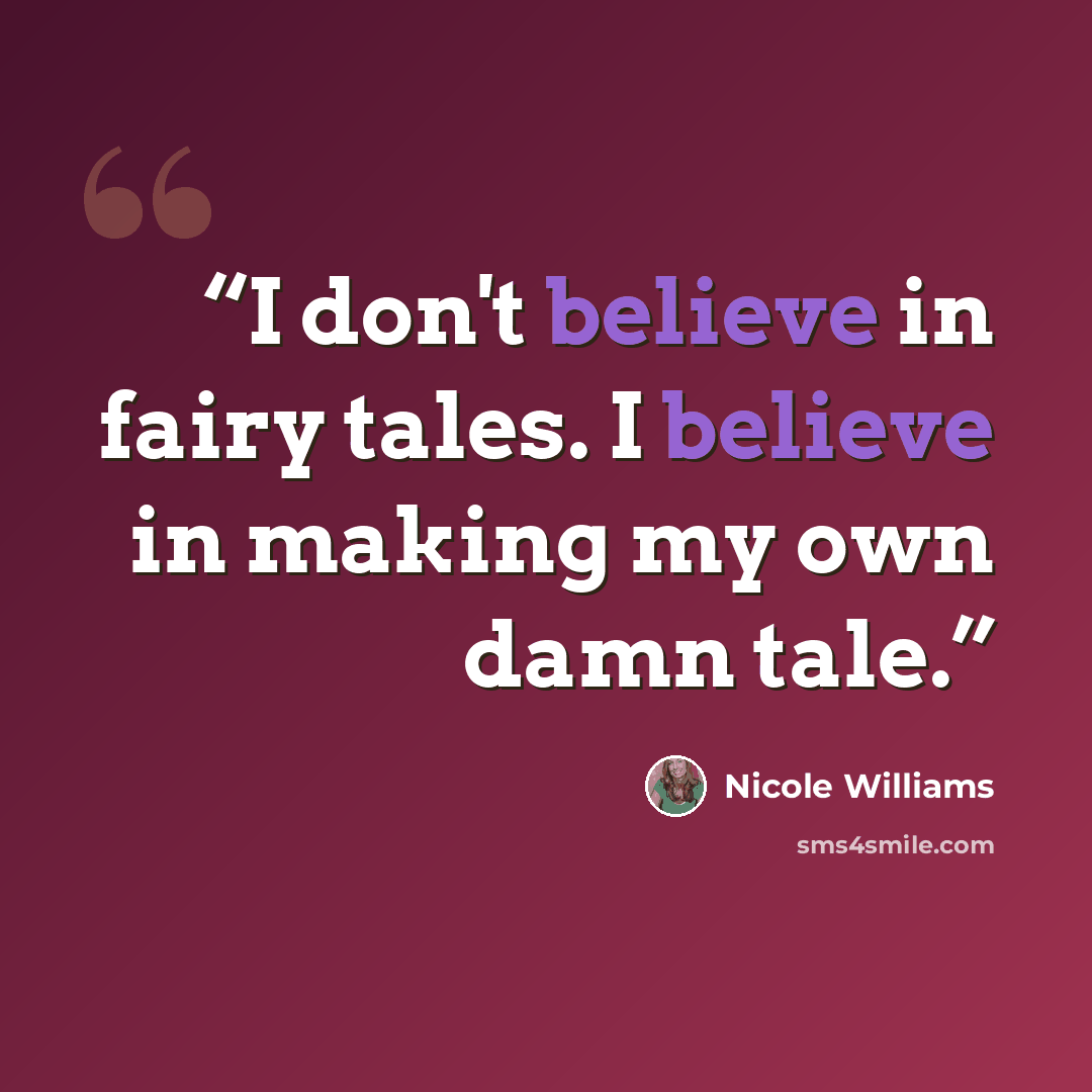 “I don't believe in fairy tales. I believe in making my own damn tale.” quote by Nicole Williams