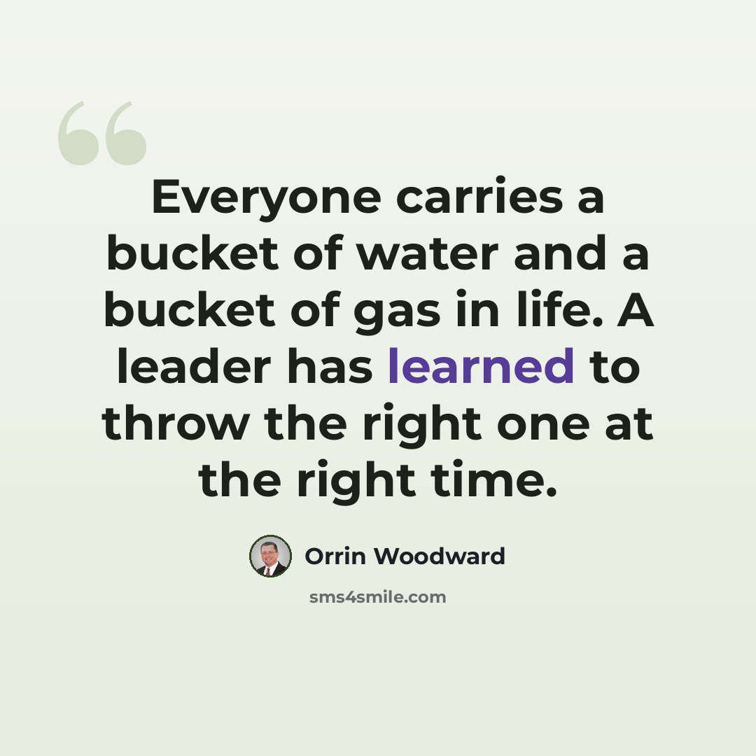 “Everyone carries a bucket of water and a bucket of gas in life. A leader has learned to throw the right one at the right time.” quote by Orrin Woodward