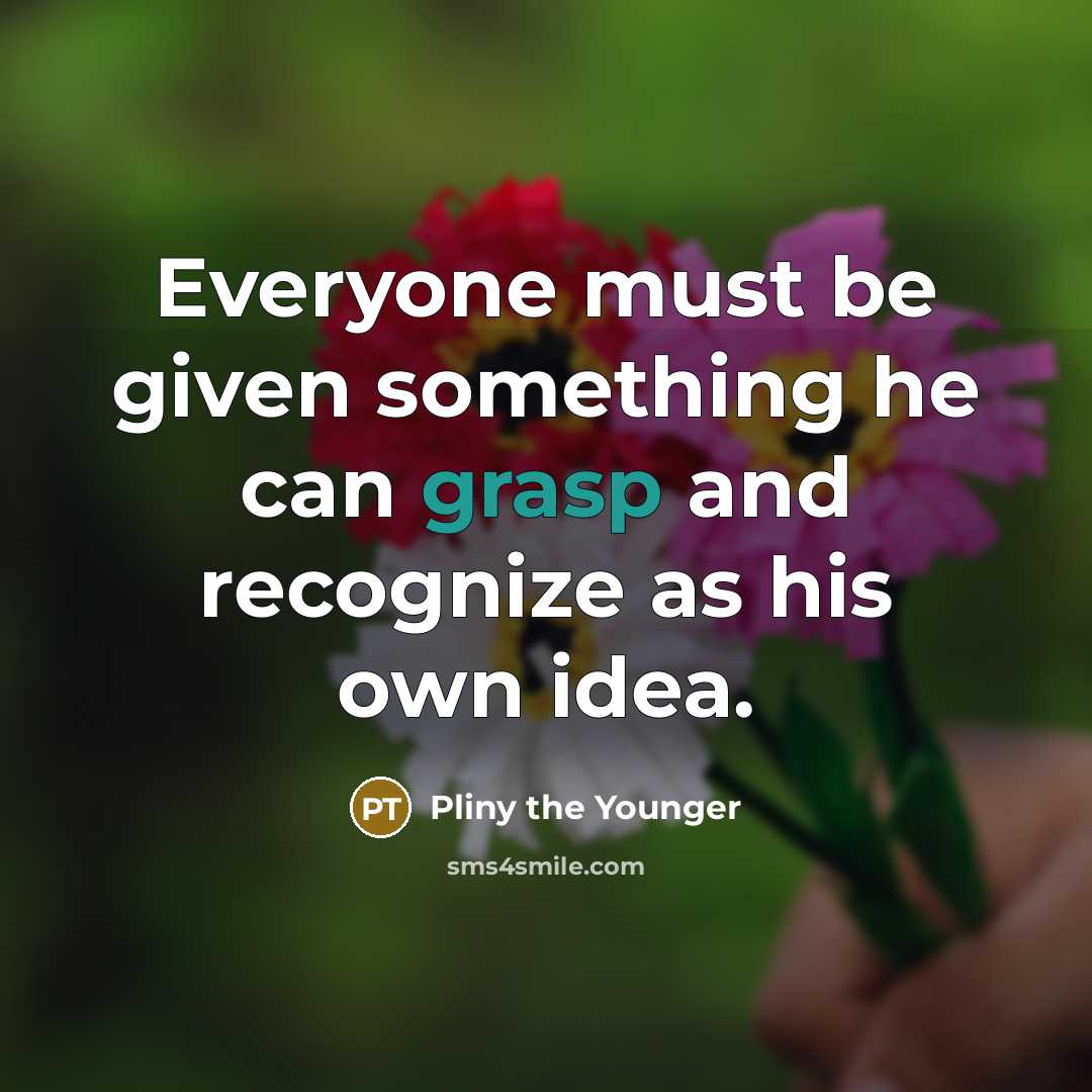 “Everyone must be given something he can grasp and recognize as his own idea.” quote by Pliny the Younger