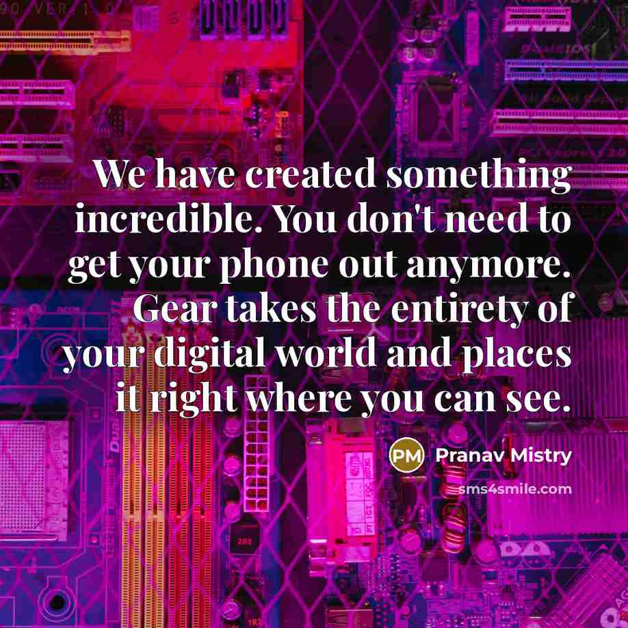 “We have created something incredible. You don't need to get your phone out anymore. Gear takes the entirety of your digital world and places it right where you can see.” quote by Pranav Mistry