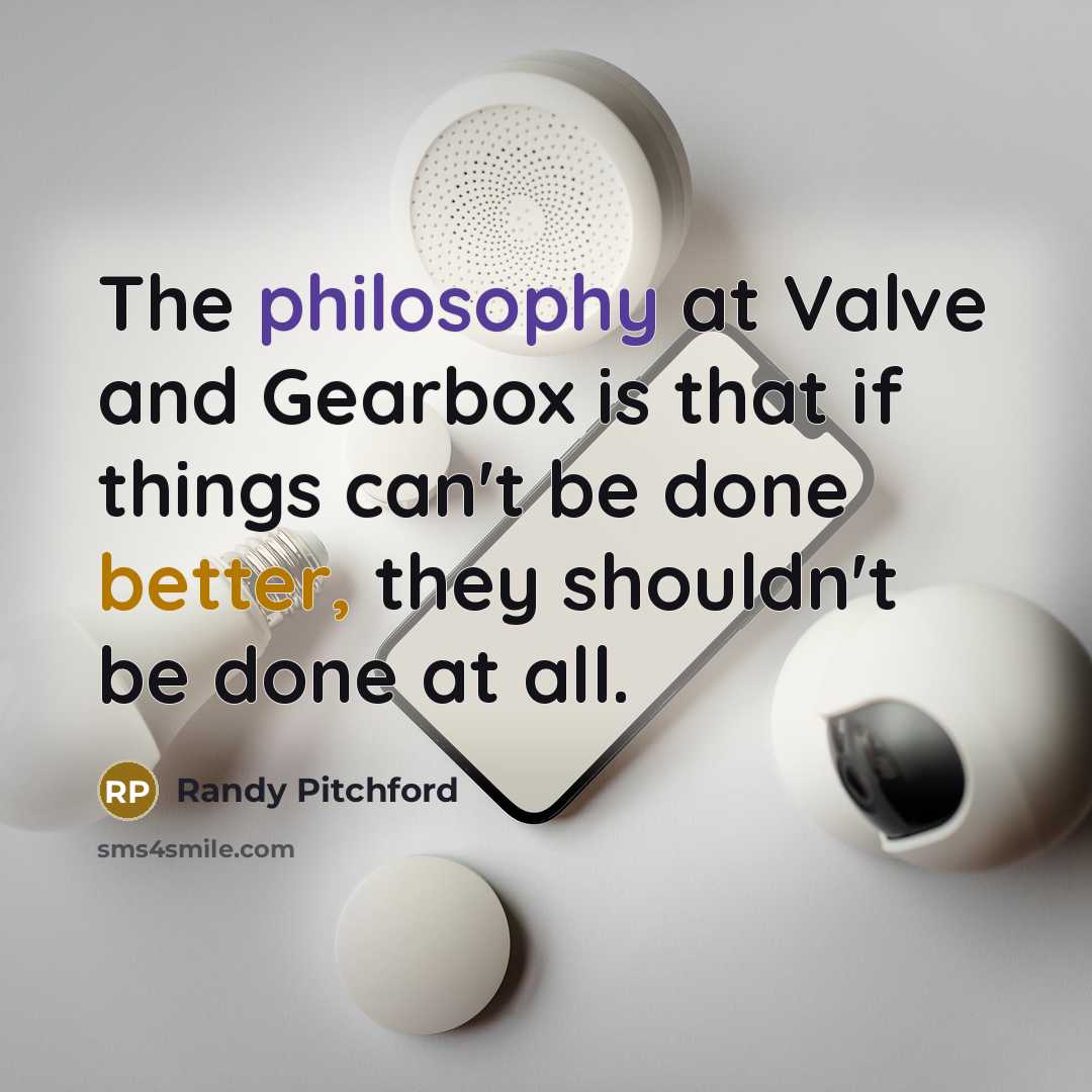 “The philosophy at Valve and Gearbox is that if things can't be done better, they shouldn't be done at all.” quote by Randy Pitchford