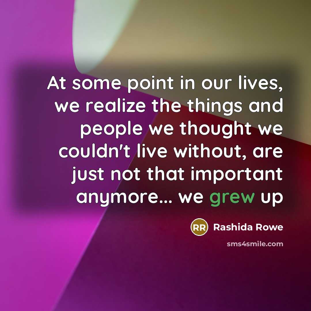 “At some point in our lives, we realize the things and people we thought we couldn't live without, are just not that important anymore... we grew up” quote by Rashida Rowe