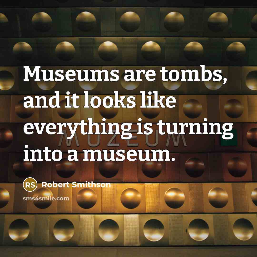 “Museums are tombs, and it looks like everything is turning into a museum.” quote by Robert Smithson