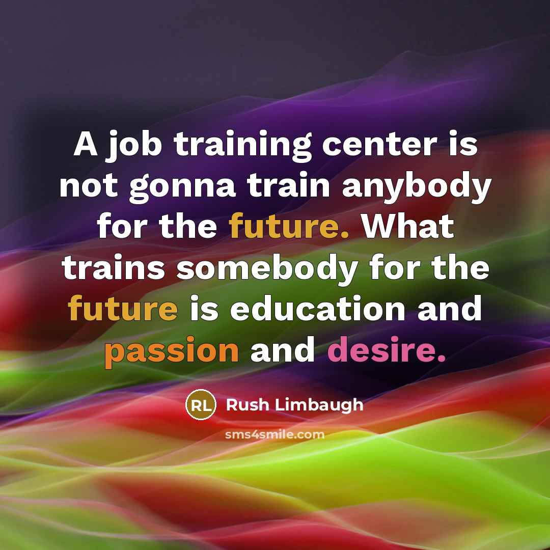 “A job training center is not gonna train anybody for the future. What trains somebody for the future is education and passion and desire.” quote by Rush Limbaugh