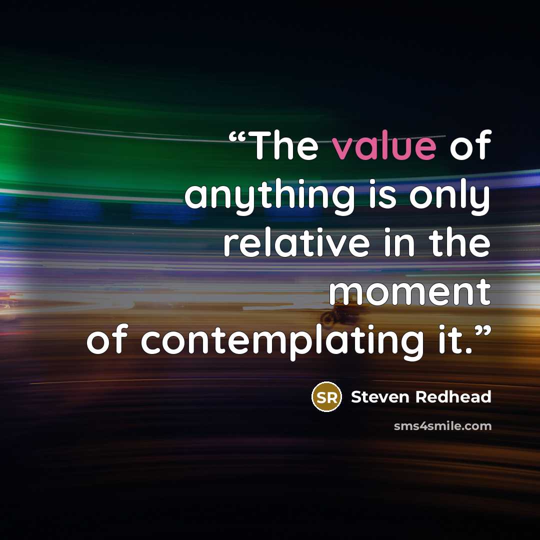 “The value of anything is only relative in the moment of contemplating it.” quote by Steven Redhead
