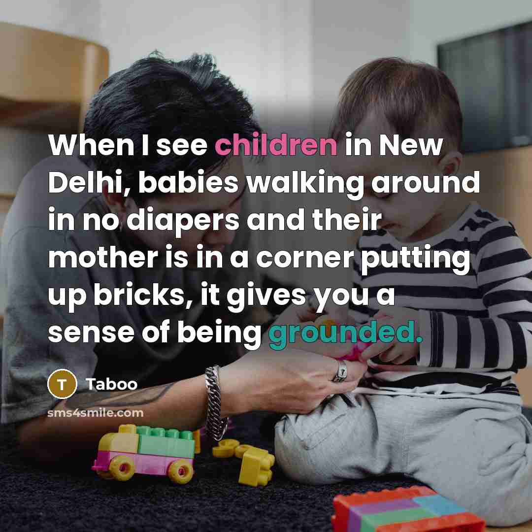 “When I see children in New Delhi, babies walking around in no diapers and their mother is in a corner putting up bricks, it gives you a sense of being grounded.” quote by Taboo