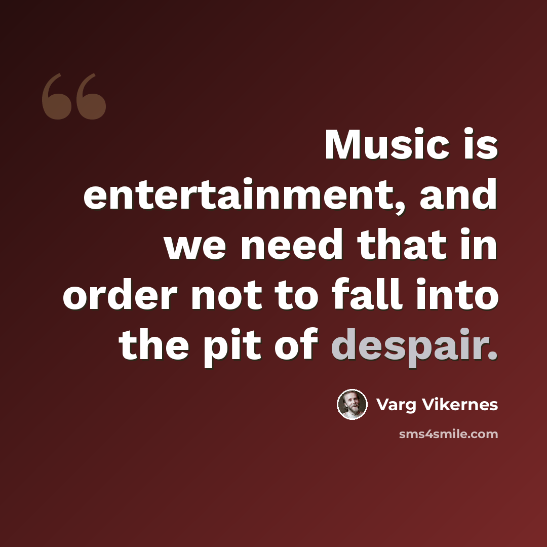 “Music is entertainment, and we need that in order not to fall into the pit of despair.” quote by Varg Vikernes