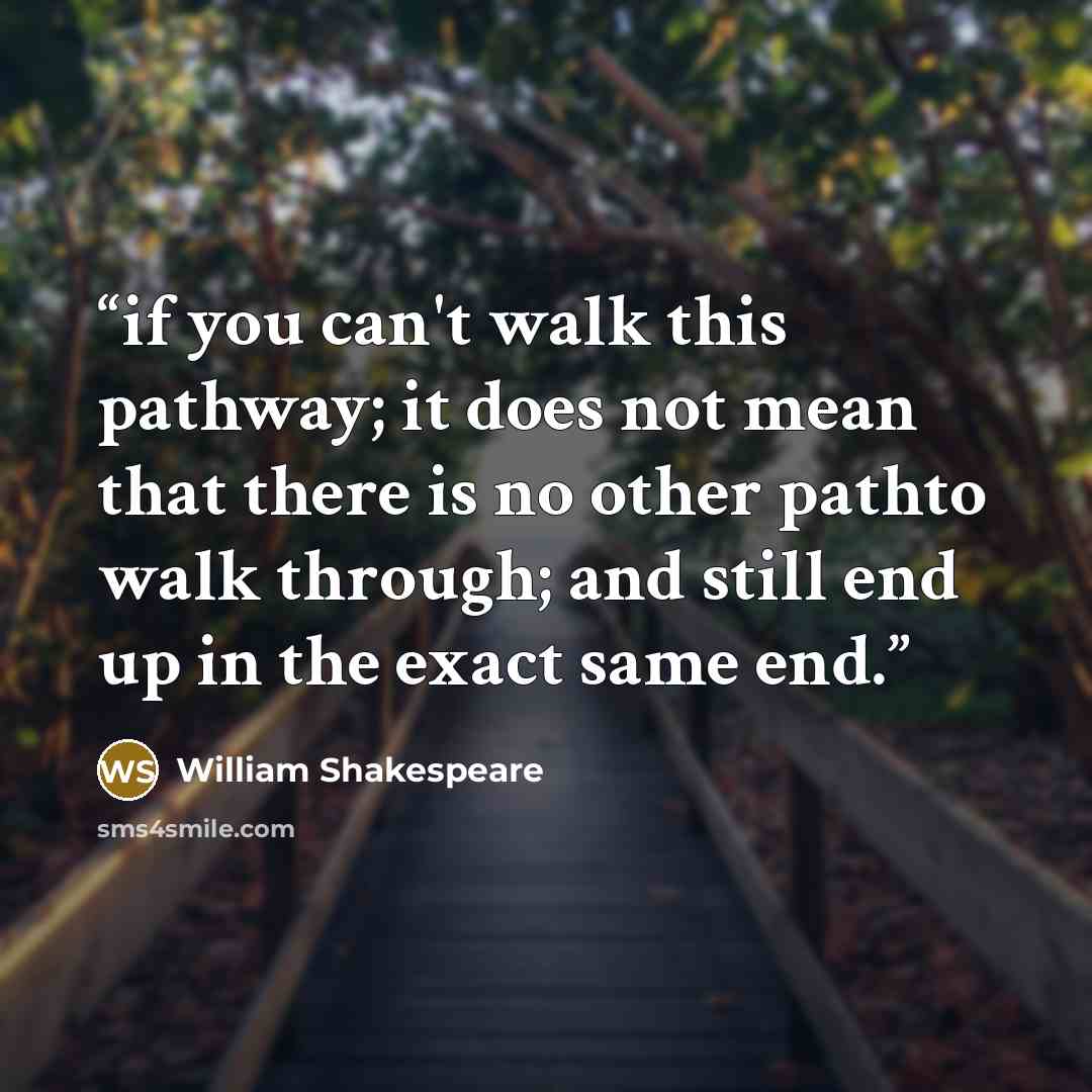“if you can't walk this pathway; it does not mean that there is no other pathto walk through; and still end up in the exact same end.” quote by William Shakespeare