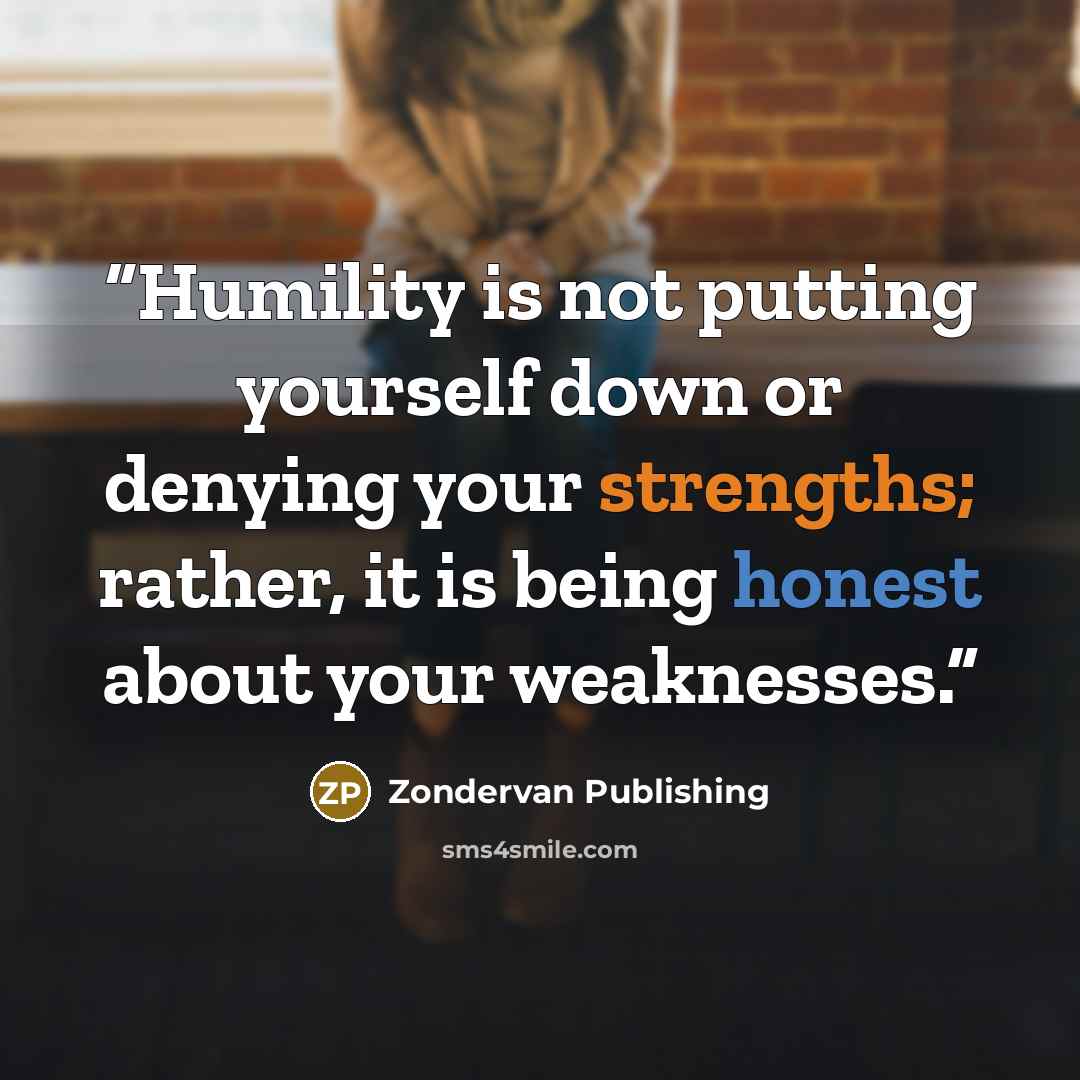 “Humility is not putting yourself down or denying your strengths; rather, it is being honest about your weaknesses.” quote by Zondervan Publishing