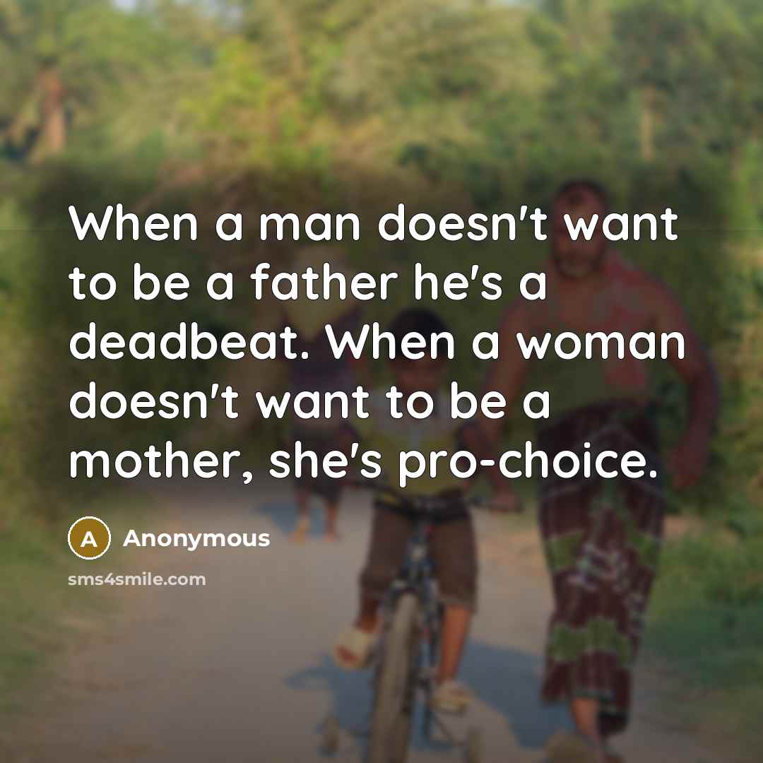 “When a man doesn't want to be a father he's a deadbeat. When a woman doesn't want to be a mother, she's pro-choice.” quote by Anonymous