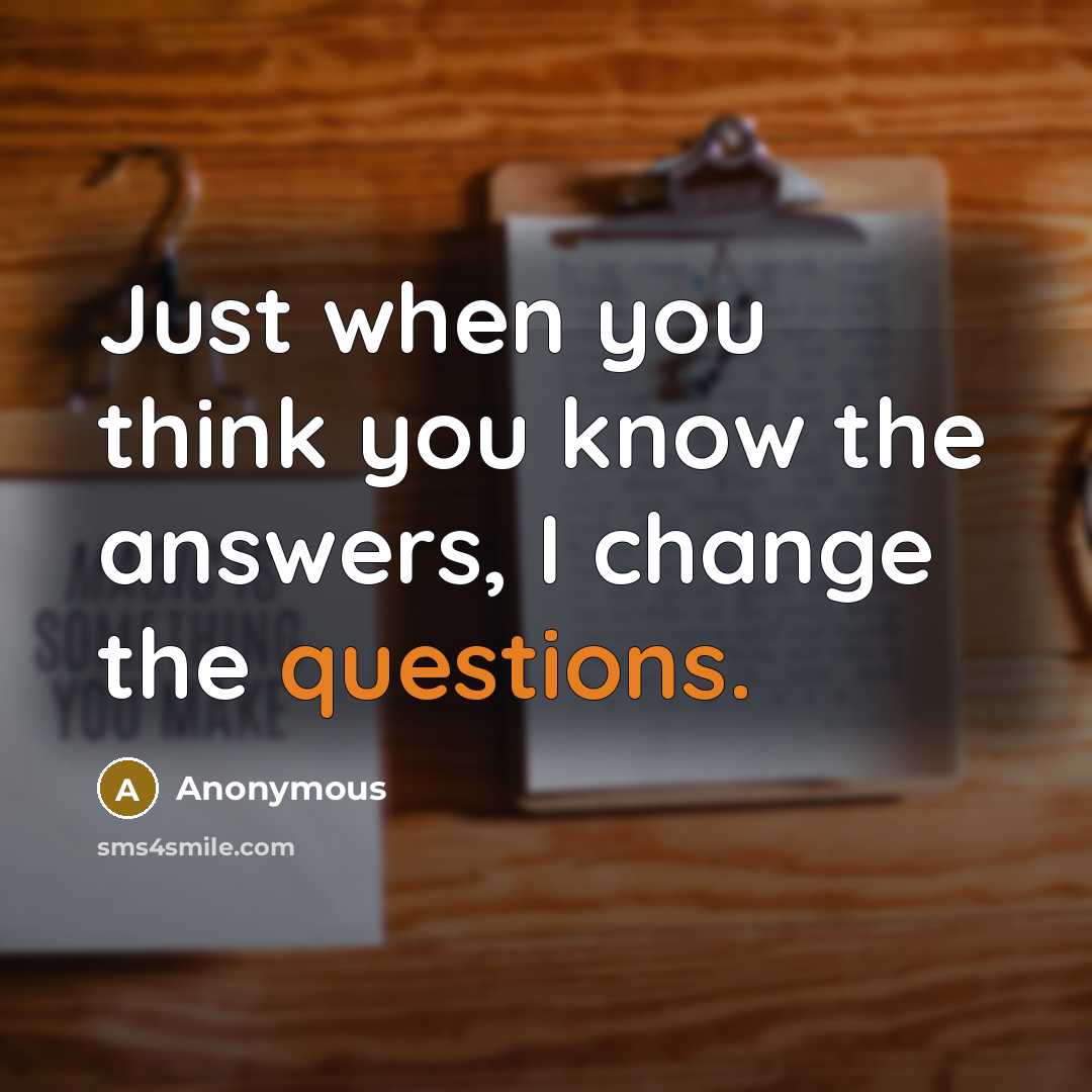“Just when you think you know the answers, I change the questions.” quote by Anonymous