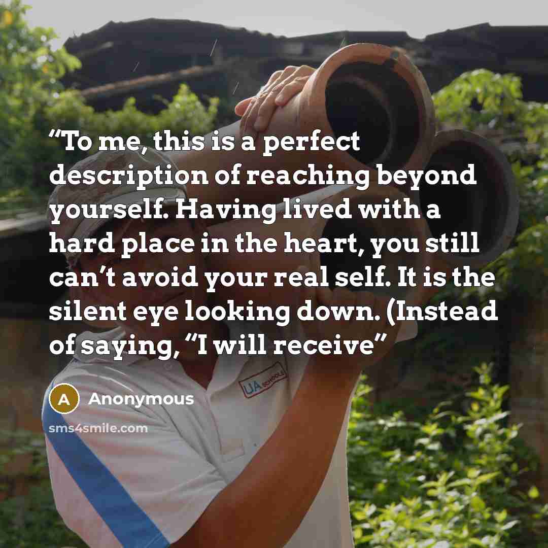 “To me, this is a perfect description of reaching beyond yourself. Having lived with a hard place in the heart, you still can’t avoid your real self. It is the silent eye looking down. (Instead of saying, “I will receive” quote by Anonymous