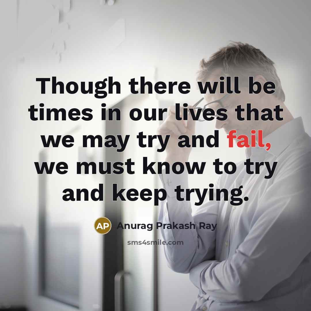 “Though there will be times in our lives that we may try and fail, we must know to try and keep trying.” quote by Anurag Prakash Ray