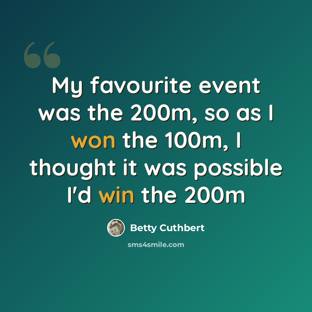 “My favourite event was the 200m, so as I won the 100m, I thought it was possible I'd win the 200m” quote by Betty Cuthbert