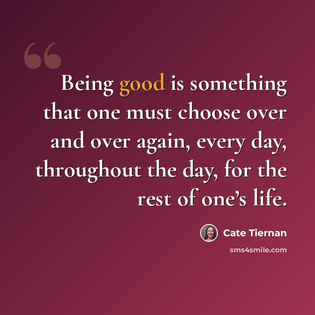 “Being good is something that one must choose over and over again, every day, throughout the day, for the rest of one’s life.” quote by Cate Tiernan