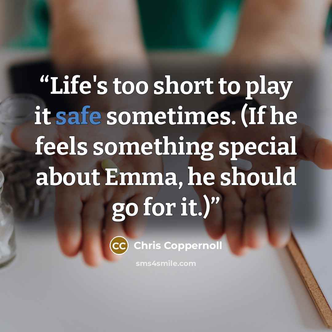 “Life's too short to play it safe sometimes. (If he feels something special about Emma, he should go for it.)” quote by Chris Coppernoll
